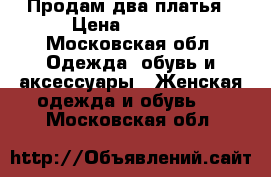 Продам два платья › Цена ­ 2 000 - Московская обл. Одежда, обувь и аксессуары » Женская одежда и обувь   . Московская обл.